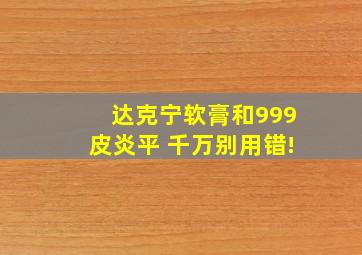 达克宁软膏和999皮炎平 千万别用错!